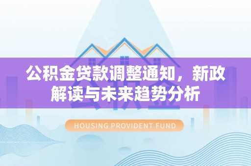 独山子公积金贷款调整通知，新政解读与未来趋势分析