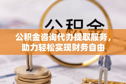 独山子公积金咨询代办提取服务，助力轻松实现财务自由