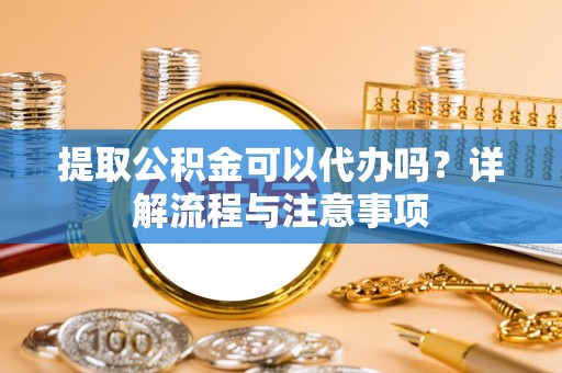 独山子提取公积金可以代办吗？详解流程与注意事项