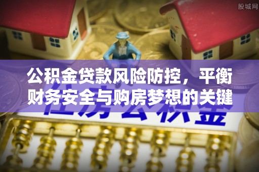 独山子公积金贷款风险防控，平衡财务安全与购房梦想的关键