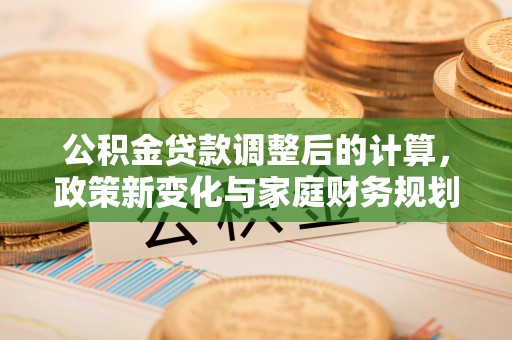 独山子公积金贷款调整后的计算，政策新变化与家庭财务规划