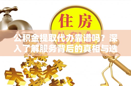 独山子公积金提取代办靠谱吗？深入了解服务背后的真相与选择指南