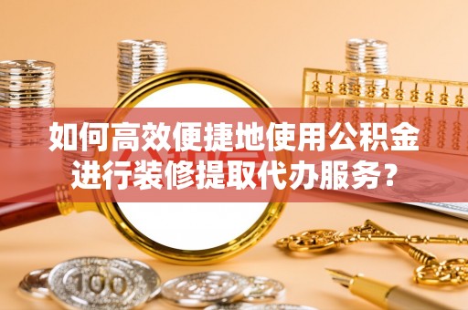 独山子如何高效便捷地使用公积金进行装修提取代办服务？